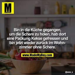 Bin in die Küche gegangen, um die Schere zu holen, hab dort eine Packung Kekse gefressen und bin jetzt wieder zurück im 