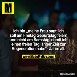 Ich bin "meine Frau sagt, ich soll am Freitag Geburtstag feiern und nicht am Samstag, damit ich einen freien Tag länger 