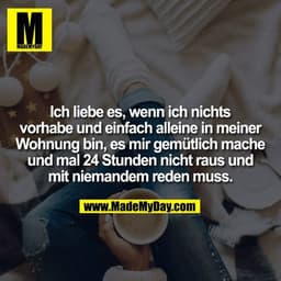 Ich liebe es, wenn ich nichts vorhabe und einfach alleine in meiner Wohnung bin, es mir gemütlich mache und mal 24 Stund