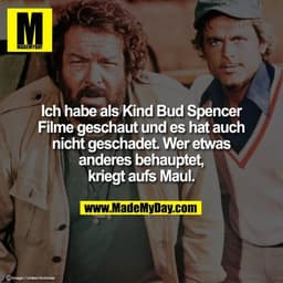 Ich habe als Kind Bud Spencer
Filme geschaut und es hat auch
nicht geschadet. Wer etwas
anderes behauptet,
kriegt aufs M