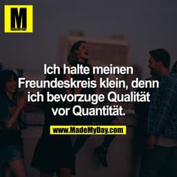 Ich halte meinen Freundeskreis klein, denn ich bevorzuge Qualität vor Quantität.