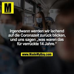 Irgendwann werden wir lachend auf die Coronazeit zurück blicken, und uns sagen „was waren das für verrückte 14 Jahre.“
