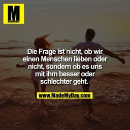 Die Frage ist nicht, ob wir einen Menschen lieben oder nicht, sondern ob es uns mit ihm besser oder schlechter geht.