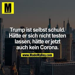 Trump ist selbst schuld.
Hätte er sich nicht testen
lassen, hätte er jetzt
auch kein Corona.