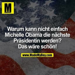 Warum kann nicht einfach
Michelle Obama die nächste
Präsidentin werden?
Das wäre schön!