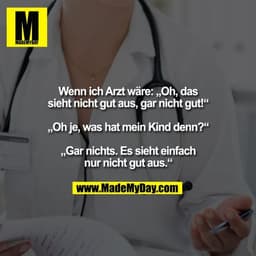 Wenn ich Arzt wäre: „Oh, das
sieht nicht gut aus, gar nicht gut!“

„Oh je, was hat mein Kind denn?“

„Gar nichts. Es sie