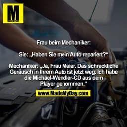 Frau beim Mechaniker: Sie: „Haben Sie mein Auto repariert?“ Mechaniker: „Ja, Frau Meier. Das schreckliche Geräusch in Ih