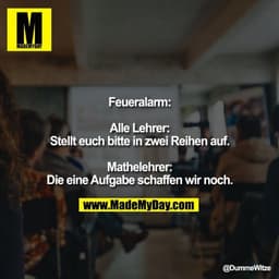 Feueralarm:

Alle Lehrer: Stellt euch bitte in zwei Reihen auf.

Mathelehrer: Die eine Aufgabe schaffen wir noch.