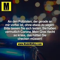 An den Polizisten, der gerade an
mir vorbei ist, ohne etwas zu sagen:
Bitte lassen Sie sich testen, Sie haben
vermutlich