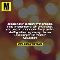 Zu sagen man geht zur Psychotherapie sollte genauso normal sein wie zu sagen, man geht zum Hausarzt etc. Stoppt endlich 