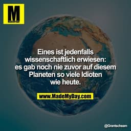 Eines ist jedenfalls wissenschaftlich erwiesen: es gab noch nie zuvor auf diesem Planeten so viele Idioten wie heute.