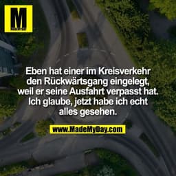 Eben hat einer im Kreisverkehr den Rückwärtsgang eingelegt, weil er seine Ausfahrt verpasst hat. Ich glaube, jetzt habe 