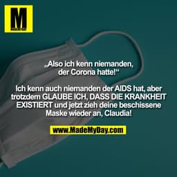 “Also ich kenn niemanden, der Corona hatte!“
Ich kenn auch niemanden der AIDS hat, aber trotzdem GLAUBE ICH, DASS DIE KR