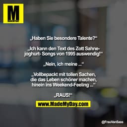 „Haben Sie besondere Talente?“ „ich kann den Text des Zott Sahnejoghurt-Songs von 1995 auswendig!“ „Nein, ich meine ...“