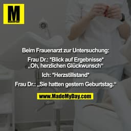 Beim Frauenarzt zur Untersuchung:

Frau Dr.: *Blick auf Ergebnisse*
„Oh, herzlichen Glückwunsch“

Ich: *Herzstillstand*
