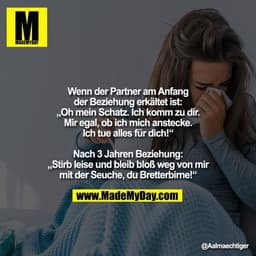 Wenn der Partner am Anfang
der Beziehung erkältet ist:

"Oh mein Schatz. Ich komm zu dir.
Mir egal, ob ich mich anstecke