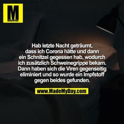 Hab letzte Nacht geträumt,
dass ich Corona hätte und dann
ein Schnitzel gegessen hab, wodurch
ich zusätzlich Schweinegri