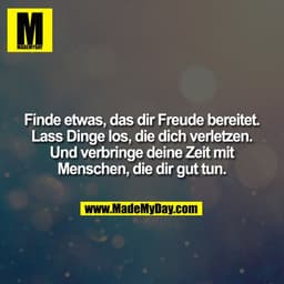 Finde etwas, das dir Freude bereitet. Lass Dinge los, die dich verletzen. Und verbringe deine Zeit mit Menschen, die dir