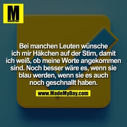 Bei manchen Leuten wünsche ich mir Häkchen auf der Stirn, damit ich weiß, ob meine Worte angekommen sind. Noch besser wä