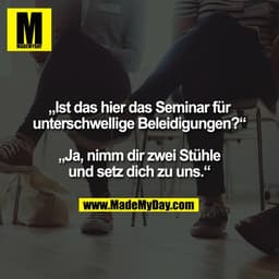 „Ist das hier das Seminar für unterschwellige Beleidigungen?“ „Ja, nimm dir zwei Stühle und setz dich zu uns.“