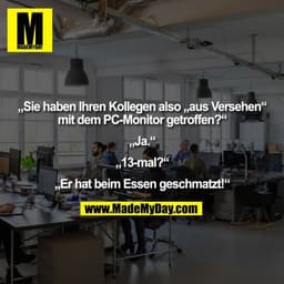 „Sie haben Ihren Kollegen also „aus Versehen“ mit dem PC-Monitor getroffen?“ „Ja.“ „13-mal?“ „Er hat beim Essen geschmat