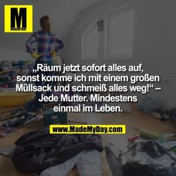 „Räum jetzt sofort alles auf, sonst komme ich mit einem großen Müllsack und schmeiß alles weg!“ – Jede Mutter. Mindesten