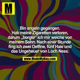 Bin angeln gegangen. Hab meine Zigaretten verloren, darum „borgte“ ich mir welche von meinem Sohn. Nach einer Stunde fin