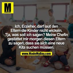 Ich, Erzieher, darf laut den Eltern die Kinder nicht wickeln.
Tja, was soll ich sagen? Meine Chefin gestattet mir morgen