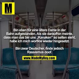 Bin eben für eine ältere Dame in der Bahn aufgestanden. Als sie daraufhin meinte, dass man das bei uns "Kanaken" so selt