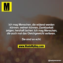 Ich mag Menschen, die wütend werden können, weinen können, Dankbarkeit zeigen, herzhaft lachen. Ich mag Menschen, die au