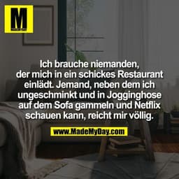 Ich brauche niemanden, der mich in ein schickes Restaurant einlädt. Jemand, neben dem ich ungeschminkt und in Jogginghos