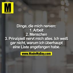 Dinge, die mich nerven: 1. Arbeit 2. Menschen 3. Prinzipiell nervt mich alles. Ich weiß gar nicht, warum ich überhaupt e
