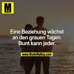 Eine Beziehung wächst an den grauen Tagen. Bunt kann jeder.