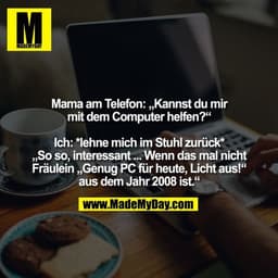 Mama am Telefon: „Kannst du mir mit dem Computer helfen?“

Ich: *lehne mich im Stuhl zurück*
„So so, interessant ... Wen