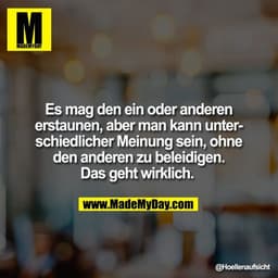 Es mag den ein oder anderen erstaunen, aber man kann unterschiedlicher Meinung sein, ohne den anderen zu beleidigen. Das