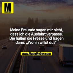 Meine Freunde sagen mir nicht, dass ich die Ausfahrt verpasse. Die halten die Fresse und fragen dann: „Wohin willst du?“