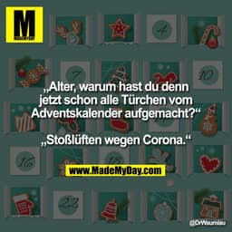 „Alter, warum hast du denn
jetzt schon alle Türchen vom
Adventskalender aufgemacht?“

„Stoßlüften wegen Corona.“