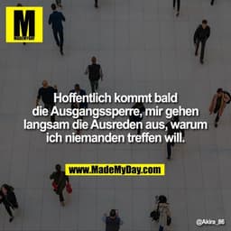 Hoffentlich kommt bald die Ausgangssperre, mir gehen langsam die Ausreden aus, warum ich niemanden treffen will.