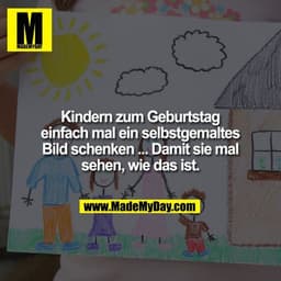 Kindern zum Geburtstag einfach mal ein selbstgemaltes Bild schenken ... Damit sie mal sehen, wie das ist.