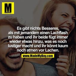 Es gibt nichts Besseres, als mit jemandem einen Lachflash zu haben und ihr beide fügt immer wieder etwas hinzu, was es n