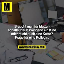 Braucht man für Mutterschaftsurlaub zwingend ein Kind oder reicht auch eine Katze? Frage für eine Kollegin.