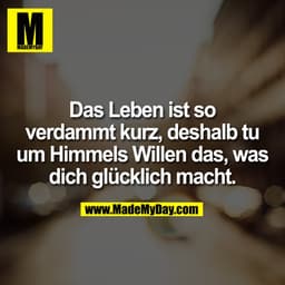 Das Leben ist so verdammt kurz, deshalb tu um Himmels Willen das, was dich glücklich macht.