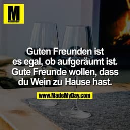 Guten Freunden ist es egal, ob aufgeräumt ist. Gute Freunde wollen, dass du Wein zu Hause hast.