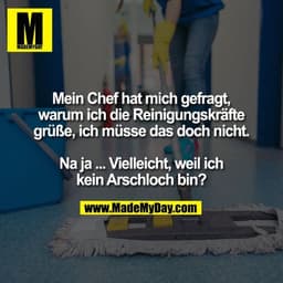 Mein Chef hat mich gefragt,
warum ich die Reinigungskräfte
grüße, ich müsse das doch nicht.

Na ja ... Vielleicht, weil 