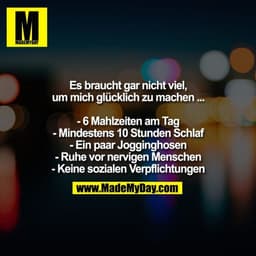 Es braucht gar nicht viel,
um mich glücklich zu machen ...

- 6 Mahlzeiten am Tag
- Mindestens 10 Stunden Schlaf
- Ein p