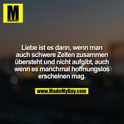 Liebe ist es dann, wenn man auch schwere Zeiten zusammen übersteht und nicht aufgibt, auch wenn es manchmal hoffnungslos
