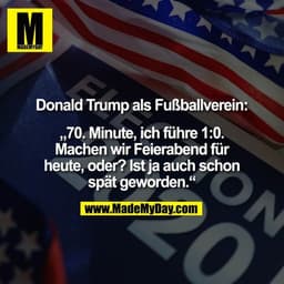 Donald Trump als Fußballverein:

„70. Minute, ich führe 1:0.
Machen wir Feierabend für
heute, oder? Ist ja auch schon
sp