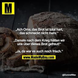 „Ach Oma, das Brot ist total hart, das schmeckt nicht mehr.“

„Damals nach dem Krieg hätten wir uns über dieses Brot gef