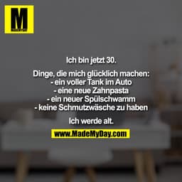Ich bin jetzt 30.

Dinge, die mich glücklich machen:
- ein voller Tank im Auto
- eine neue Zahnpasta
- ein neuer Spülsch