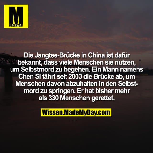 Die Jangtse-Brücke in China ist dafür bekannt, dass viele Menschen sie nutzen, um Selbstmord zu begehen. Ein Mann namens Chen Si fährt seit 2003 die Brücke ab, um Menschen davon abzuhalten in den Selbstmord zu springen. Er hat bisher mehr als 330 Menschen gerettet. - Inspiration, Zitate & Sprüche | MadeMyDay | Jetzt entdecken & teilen Die Jangtse-Brücke in China ist dafür bekannt, dass viele Menschen sie nutzen, um Selbstmord zu begehen. Ein Mann namens Chen Si fährt seit 2003 die Brücke ab, um Menschen davon abzuhalten in den Selbstmord zu springen. Er hat bisher mehr als 330 Menschen gerettet. - Inspirierendes Zitat mit Bild